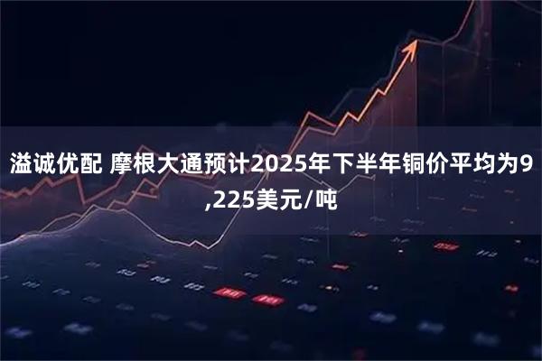 溢誠優(yōu)配 摩根大通預(yù)計2025年下半年銅價平均為9,225美元/噸